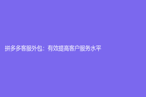 拼多多客服外包：有效提高客戶服務水平
