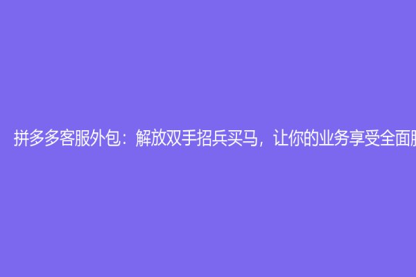拼多多客服外包：解放雙手招兵買馬，讓你的業務享受全面服務