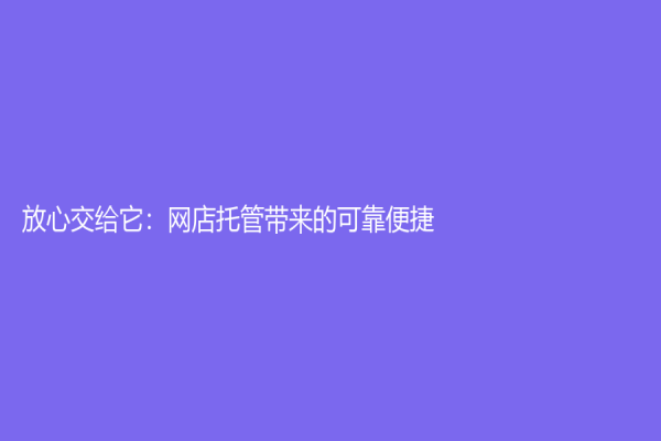 放心交給它：網(wǎng)店托管帶來的可靠便捷