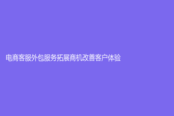 電商客服外包服務拓展商機改善客戶體驗