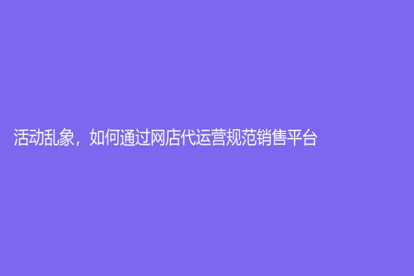 活動亂象，如何通過網(wǎng)店代運營規(guī)范銷售平臺？