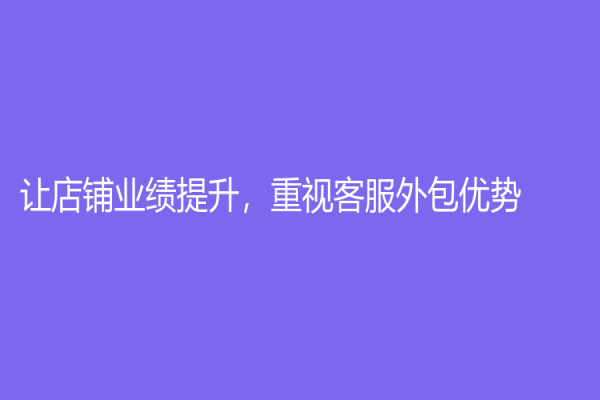 讓店鋪業(yè)績(jī)提升，重視客服外包優(yōu)勢(shì)