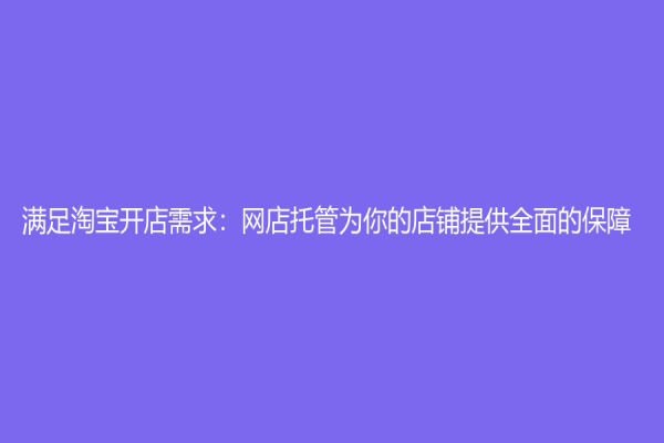 滿足淘寶開店需求：網店托管為你的店鋪提供全面的保障