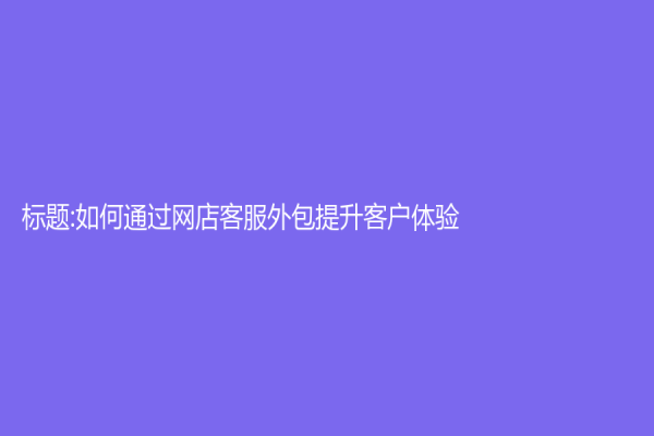 標(biāo)題:如何通過(guò)網(wǎng)店客服外包提升客戶(hù)體驗(yàn)？