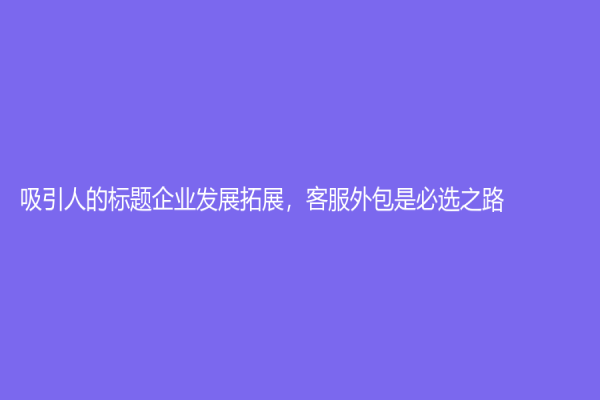 吸引人的標題企業發展拓展，客服外包是必選之路