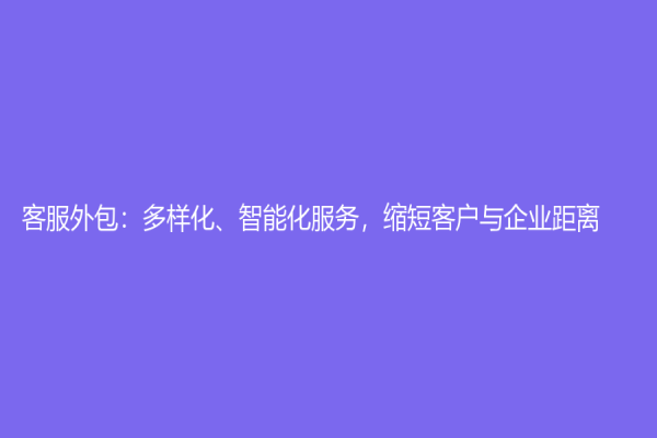 客服外包：多樣化、智能化服務(wù)，縮短客戶與企業(yè)距離