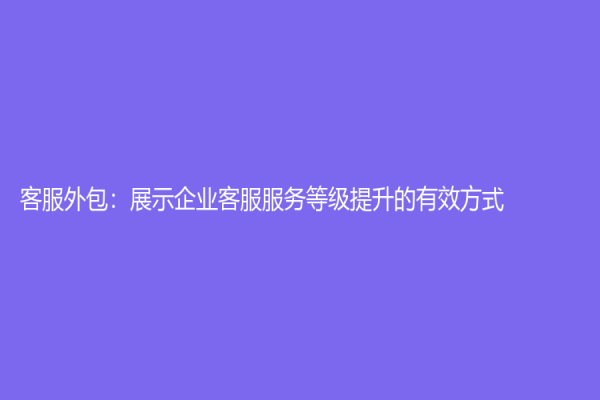 客服外包：展示企業客服服務等級提升的有效方式