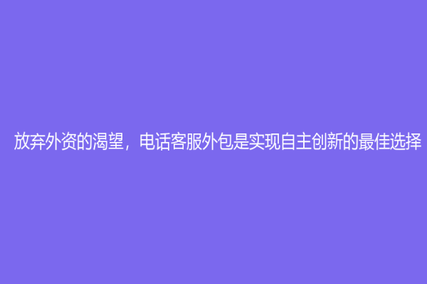放棄外資的渴望，電話客服外包是實現自主創新的最佳選擇