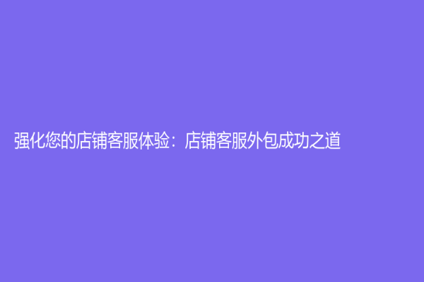 強化您的店鋪客服體驗：店鋪客服外包成功之道