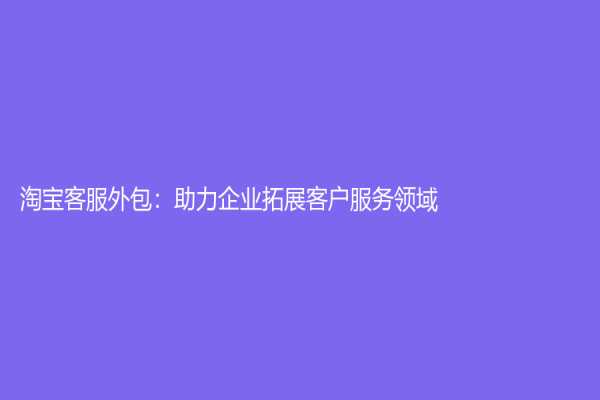 淘寶客服外包：助力企業拓展客戶服務領域