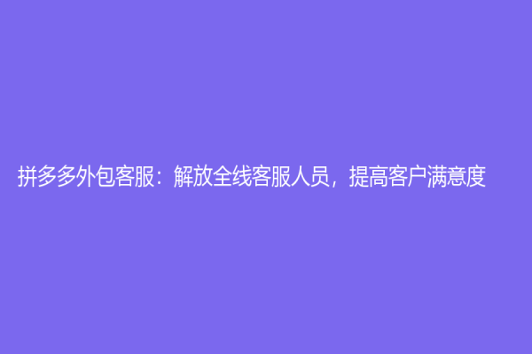 拼多多外包客服：解放全線客服人員，提高客戶滿意度