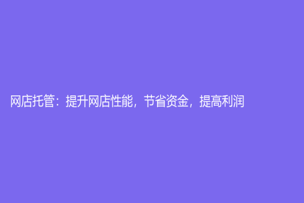 網(wǎng)店托管：提升網(wǎng)店性能，節(jié)省資金，提高利潤！