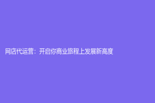 網店代運營：開啟你商業旅程上發展新高度