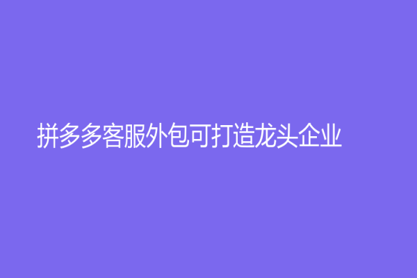 拼多多客服外包可打造龍頭企業(yè)！
