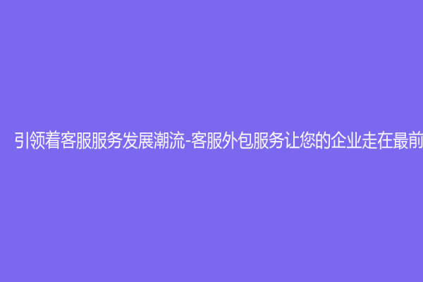 引領(lǐng)著客服服務(wù)發(fā)展潮流-客服外包服務(wù)讓您的企業(yè)走在最前端