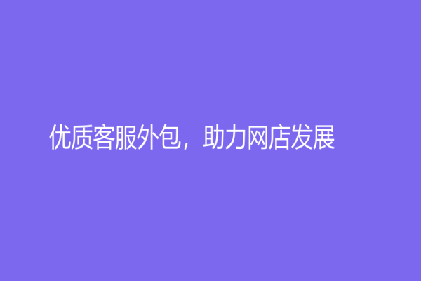 優(yōu)質(zhì)客服外包，助力網(wǎng)店發(fā)展
