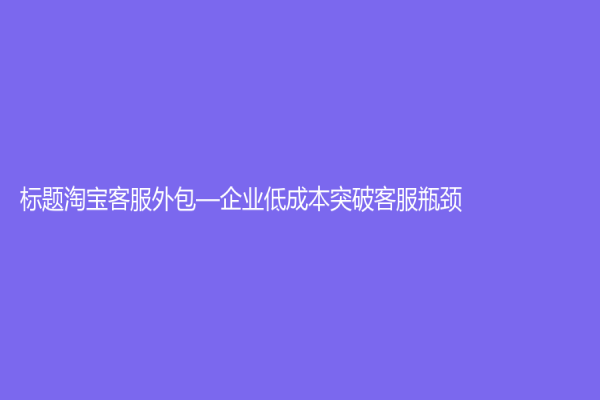 標題淘寶客服外包—企業(yè)低成本突破客服瓶頸