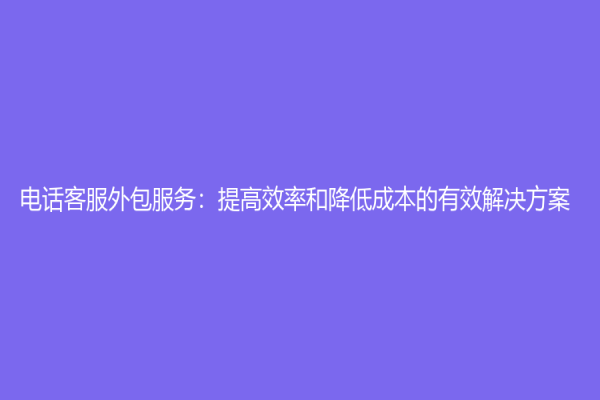 電話客服外包服務(wù)：提高效率和降低成本的有效解決方案