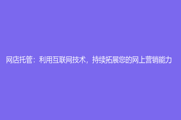 網店托管：利用互聯網技術，持續拓展您的網上營銷能力