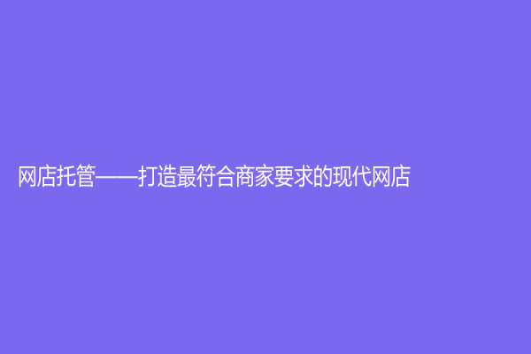 網(wǎng)店托管——打造最符合商家要求的現(xiàn)代網(wǎng)店