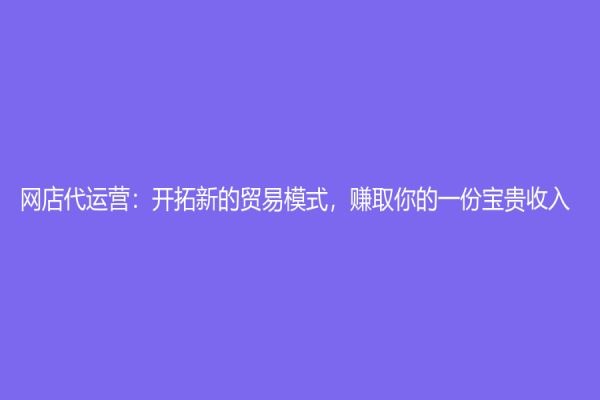 網(wǎng)店代運(yùn)營：開拓新的貿(mào)易模式，賺取你的一份寶貴收入