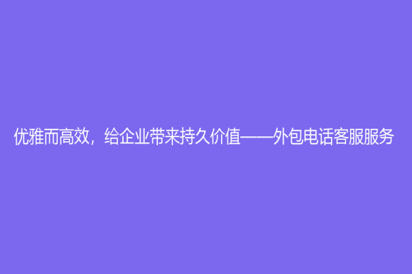 優(yōu)雅而高效，給企業(yè)帶來持久價值——外包電話客服服務