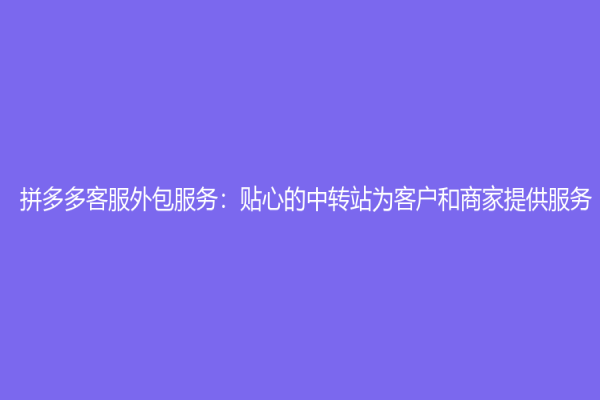 拼多多客服外包服務：貼心的中轉站為客戶和商家提供服務