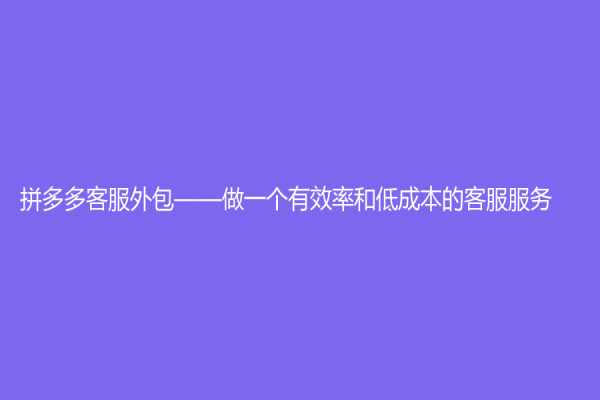 拼多多客服外包——做一個(gè)有效率和低成本的客服服務(wù)