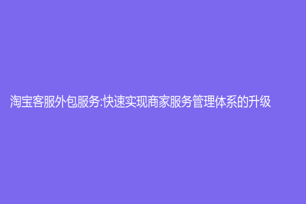 淘寶客服外包服務:快速實現(xiàn)商家服務管理體系的升級
