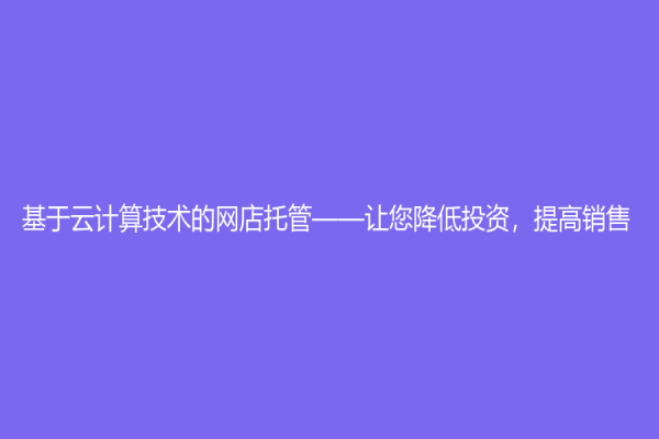 基于云計(jì)算技術(shù)的網(wǎng)店托管——讓您降低投資，提高銷售