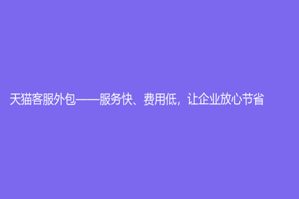 天貓客服外包——服務快、費用低，讓企業放心節省