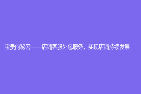 寶貴的秘密——店鋪客服外包服務，實現店鋪持續發展