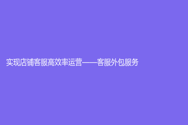實現店鋪客服高效率運營——客服外包服務