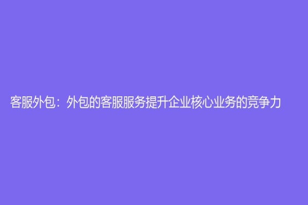 客服外包：外包的客服服務(wù)提升企業(yè)核心業(yè)務(wù)的競爭力