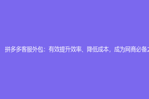 拼多多客服外包：有效提升效率、降低成本，成為網(wǎng)商必備之選