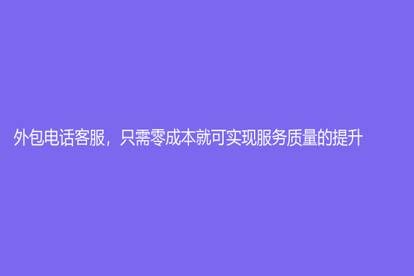 外包電話客服，只需零成本就可實現(xiàn)服務質(zhì)量的提升