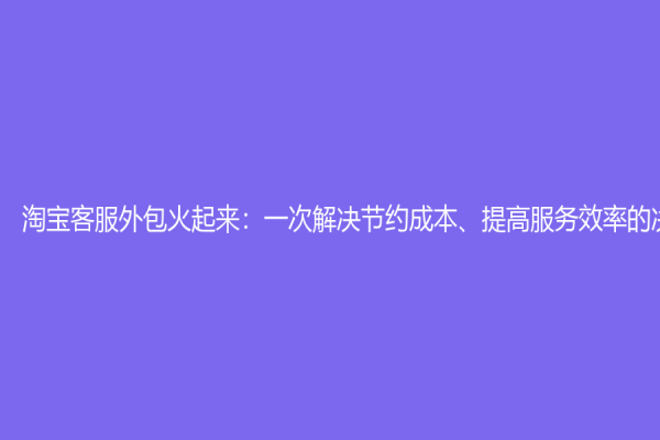 淘寶客服外包火起來：一次解決節約成本、提高服務效率的決定
