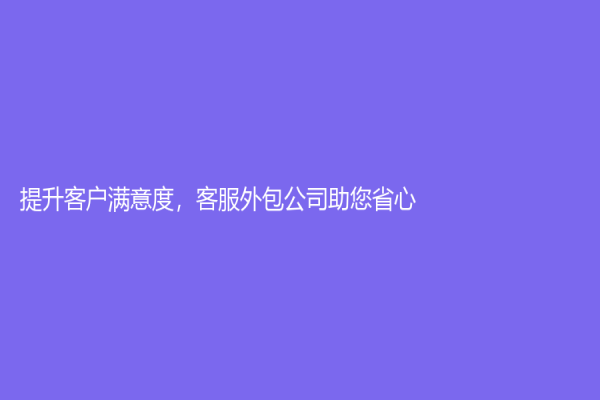 提升客戶滿意度，客服外包公司助您省心！