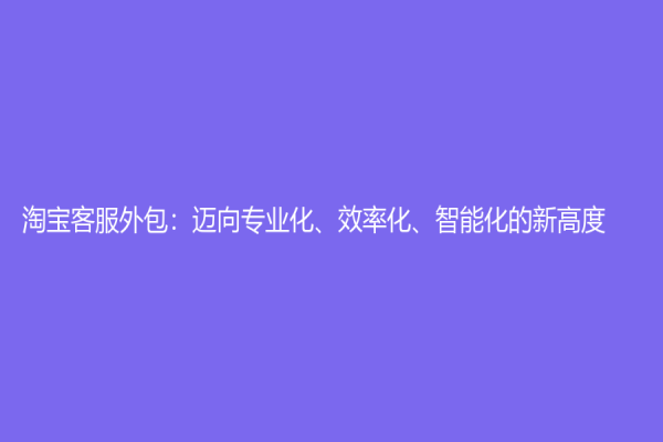 淘寶客服外包：邁向?qū)I(yè)化、效率化、智能化的新高度