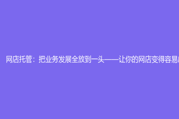 網(wǎng)店托管：把業(yè)務(wù)發(fā)展全放到一頭——讓你的網(wǎng)店變得容易成功