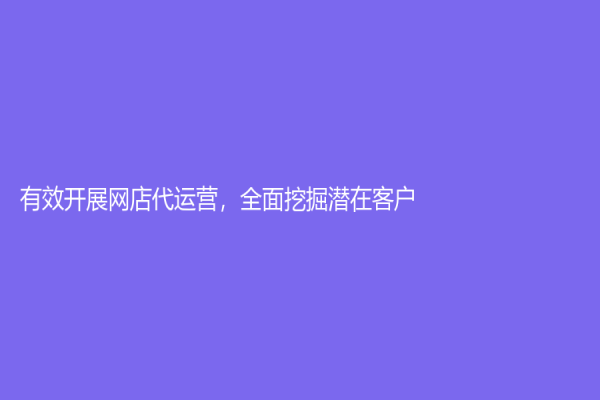 有效開展網(wǎng)店代運(yùn)營，全面挖掘潛在客戶