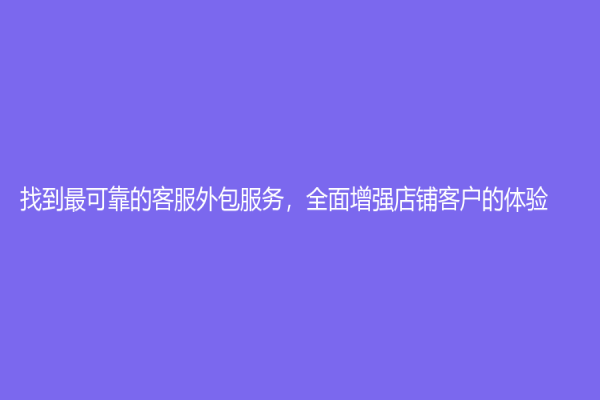 找到最可靠的客服外包服務，全面增強店鋪客戶的體驗