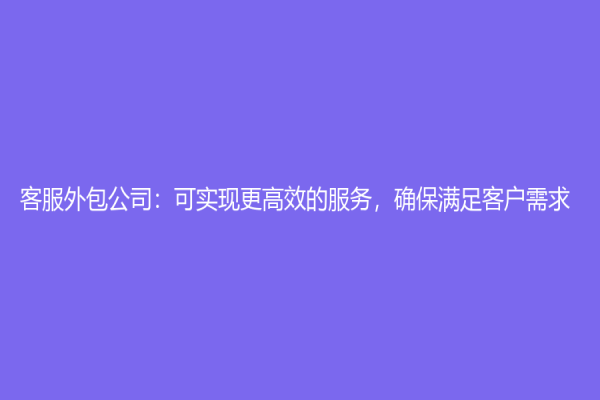 客服外包公司：可實現更高效的服務，確保滿足客戶需求