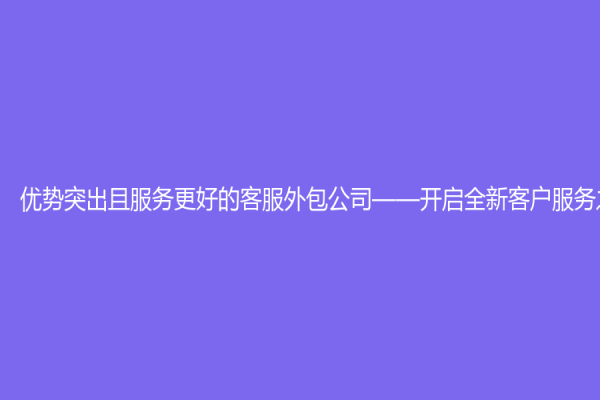 優勢突出且服務更好的客服外包公司——開啟全新客戶服務之旅