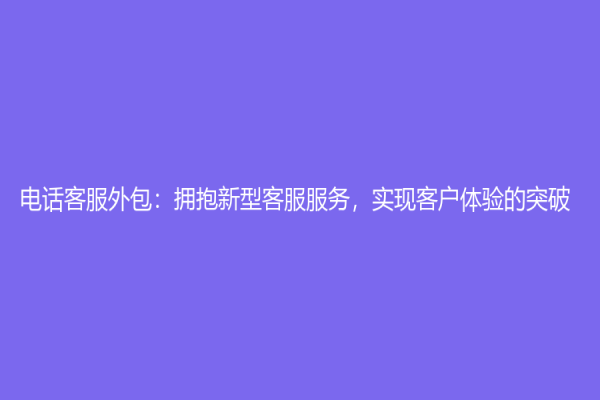 電話客服外包：擁抱新型客服服務(wù)，實(shí)現(xiàn)客戶體驗(yàn)的突破