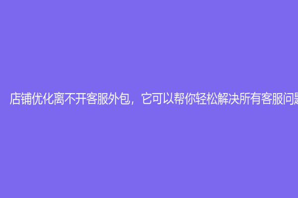 店鋪優(yōu)化離不開客服外包，它可以幫你輕松解決所有客服問題