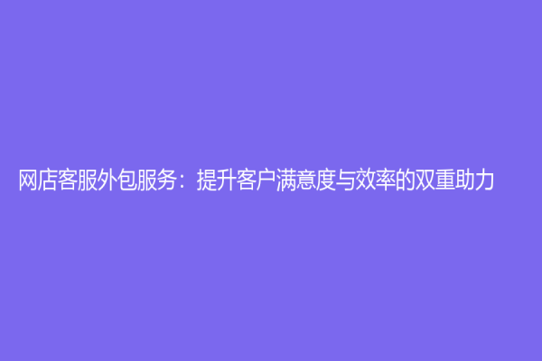 網(wǎng)店客服外包服務(wù)：提升客戶滿意度與效率的雙重助力