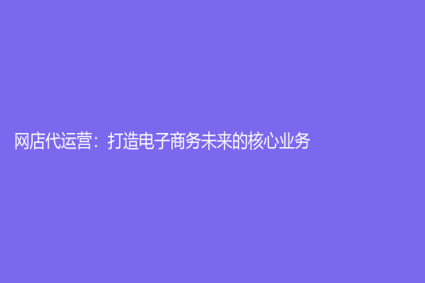 網店代運營：打造電子商務未來的核心業務