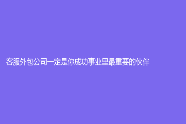 客服外包公司一定是你成功事業里最重要的伙伴