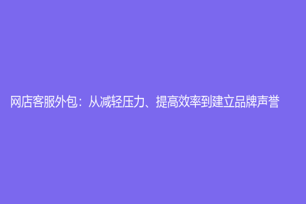 網(wǎng)店客服外包：從減輕壓力、提高效率到建立品牌聲譽(yù)